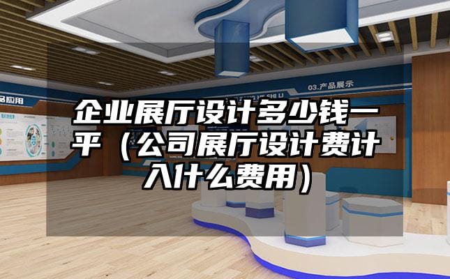 企業(yè)展廳設(shè)計(jì)多少錢一平（公司展廳設(shè)計(jì)費(fèi)計(jì)入什么費(fèi)用）