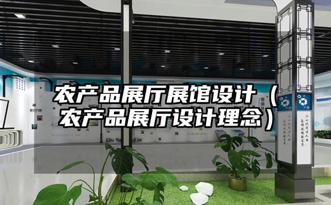 農(nóng)產(chǎn)品展廳展館設(shè)計（農(nóng)產(chǎn)品展廳設(shè)計理念）