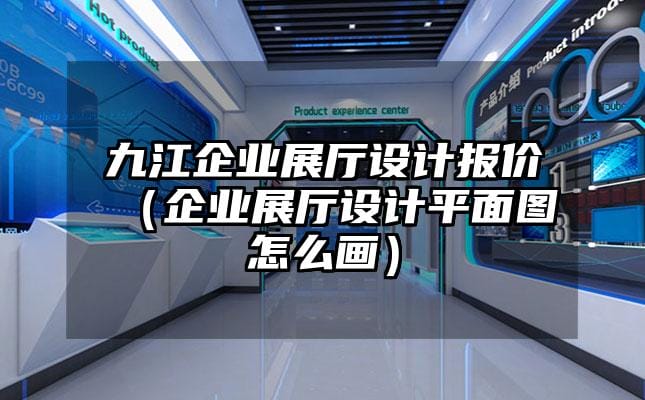 九江企業(yè)展廳設計報價（企業(yè)展廳設計平面圖怎么畫）