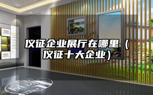 儀征企業(yè)展廳在哪里（儀征十大企業(yè)）