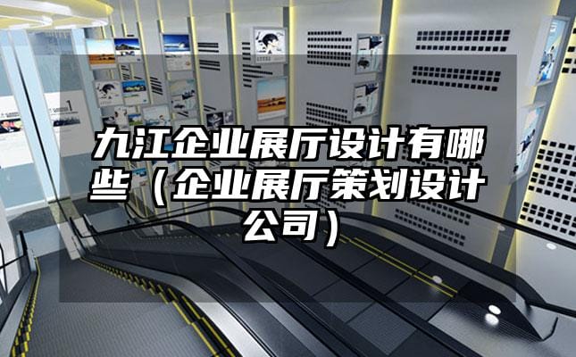 九江企業(yè)展廳設(shè)計(jì)有哪些（企業(yè)展廳策劃設(shè)計(jì)公司）