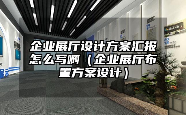 企業(yè)展廳設(shè)計(jì)方案匯報(bào)怎么寫?。ㄆ髽I(yè)展廳布置方案設(shè)計(jì)）