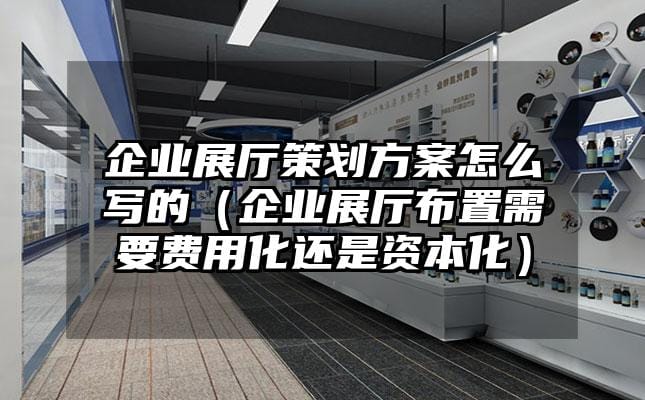 企業(yè)展廳策劃方案怎么寫的（企業(yè)展廳布置需要費(fèi)用化還是資本化）