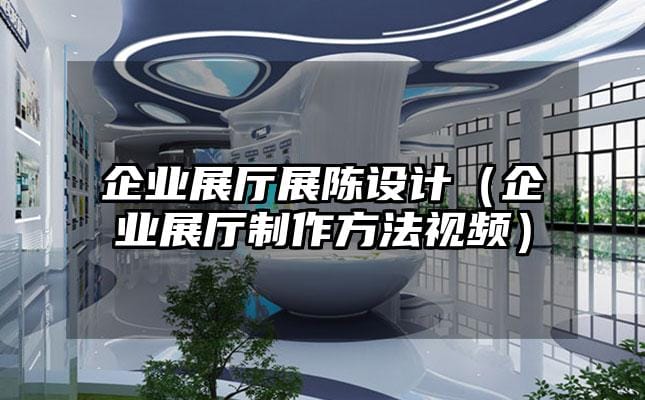 企業(yè)展廳展陳設(shè)計(jì)（企業(yè)展廳制作方法視頻）