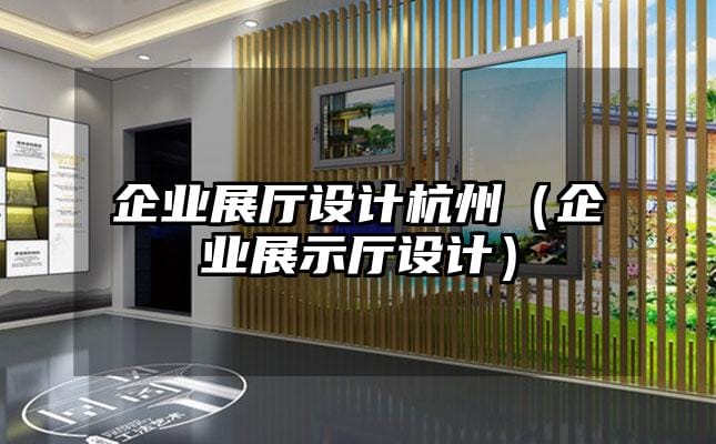 企業(yè)展廳設計杭州（企業(yè)展示廳設計）