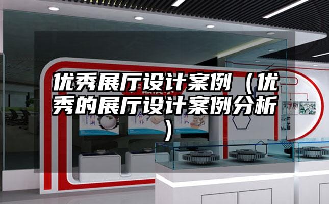 優(yōu)秀展廳設(shè)計案例（優(yōu)秀的展廳設(shè)計案例分析）