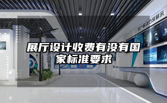 展廳設(shè)計(jì)收費(fèi)有沒(méi)有國(guó)家標(biāo)準(zhǔn)要求