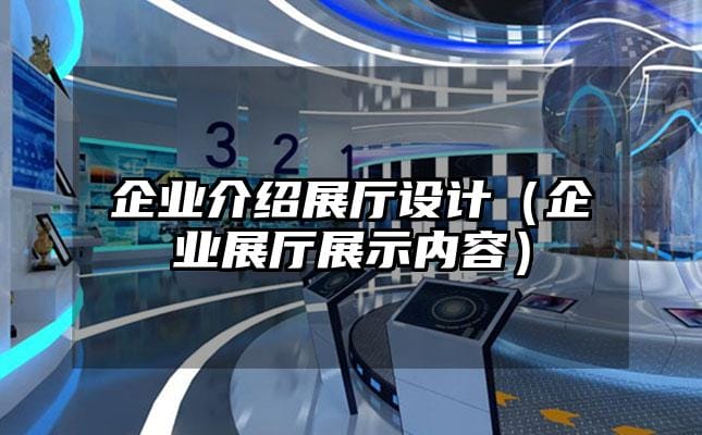企業(yè)介紹展廳設(shè)計(jì)（企業(yè)展廳展示內(nèi)容）