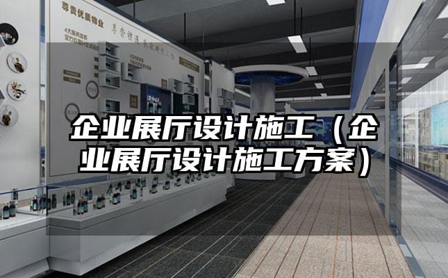 企業(yè)展廳設(shè)計(jì)施工（企業(yè)展廳設(shè)計(jì)施工方案）