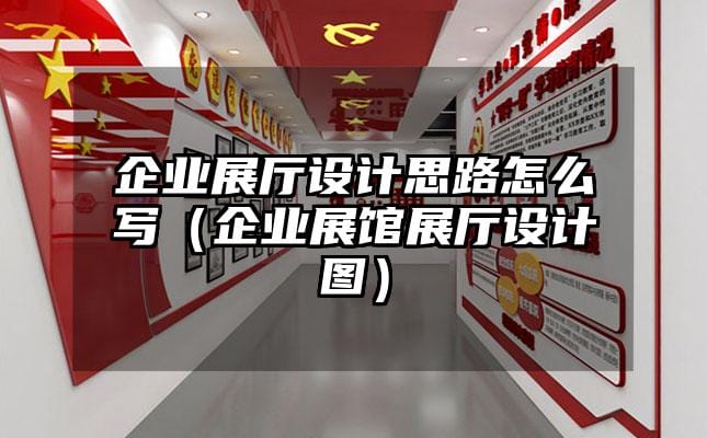 企業(yè)展廳設(shè)計思路怎么寫（企業(yè)展館展廳設(shè)計圖）