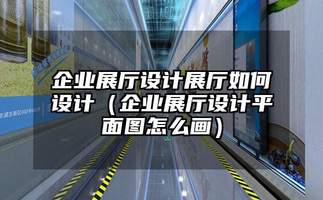 企業(yè)展廳設計展廳如何設計（企業(yè)展廳設計平面圖怎么畫）