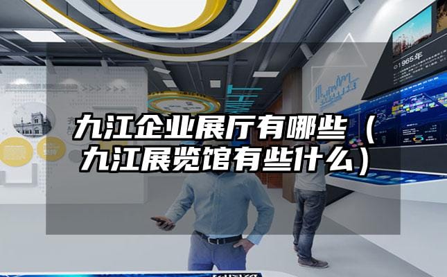 九江企業(yè)展廳有哪些（九江展覽館有些什么）
