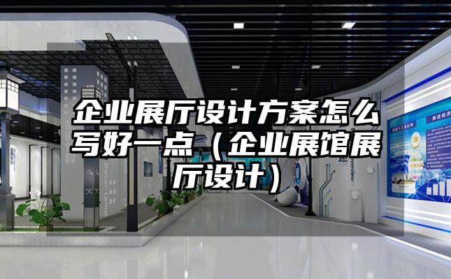 企業(yè)展廳設(shè)計方案怎么寫好一點（企業(yè)展館展廳設(shè)計）