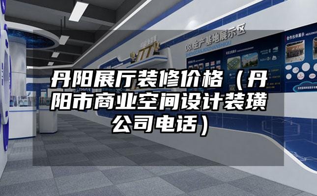 丹陽展廳裝修價格（丹陽市商業(yè)空間設計裝璜公司電話）