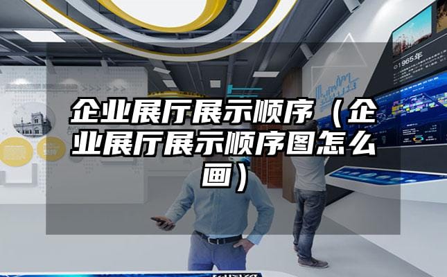 企業(yè)展廳展示順序（企業(yè)展廳展示順序圖怎么畫）