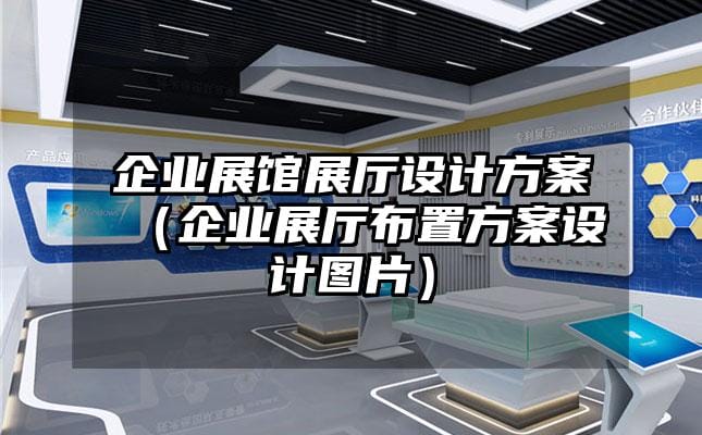 企業(yè)展館展廳設(shè)計(jì)方案（企業(yè)展廳布置方案設(shè)計(jì)圖片）