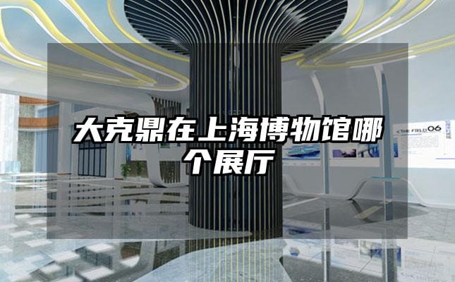 大克鼎在上海博物館哪個(gè)展廳