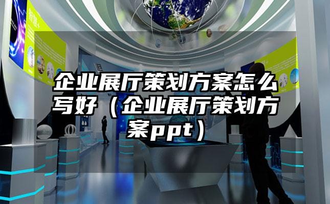 企業(yè)展廳策劃方案怎么寫好（企業(yè)展廳策劃方案ppt）