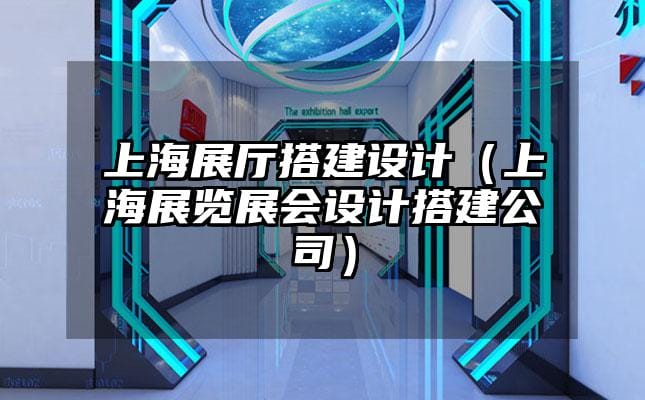 上海展廳搭建設(shè)計（上海展覽展會設(shè)計搭建公司）