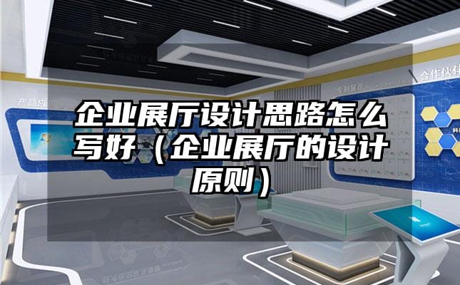 企業(yè)展廳設(shè)計(jì)思路怎么寫好（企業(yè)展廳的設(shè)計(jì)原則）