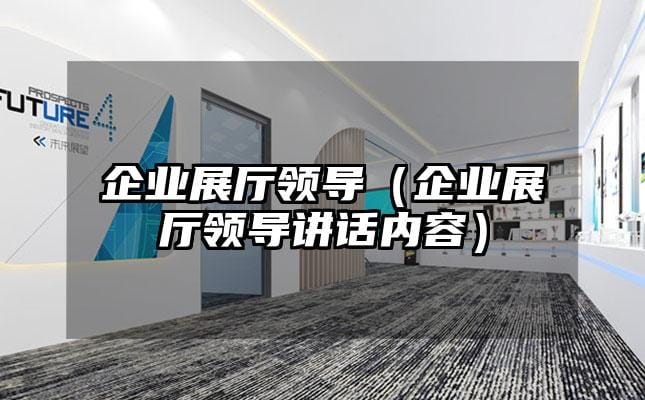 企業(yè)展廳領(lǐng)導(dǎo)（企業(yè)展廳領(lǐng)導(dǎo)講話內(nèi)容）