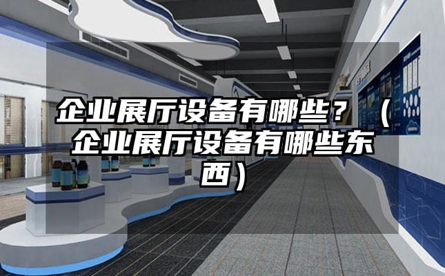 企業(yè)展廳設(shè)備有哪些？（企業(yè)展廳設(shè)備有哪些東西）