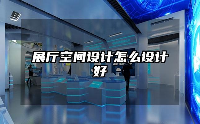 展廳空間設(shè)計(jì)怎么設(shè)計(jì)好