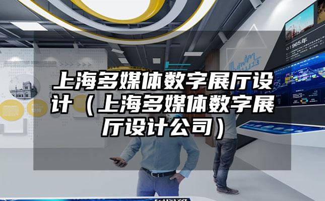 上海多媒體數(shù)字展廳設(shè)計(jì)（上海多媒體數(shù)字展廳設(shè)計(jì)公司）