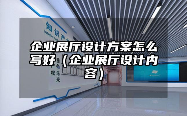 企業(yè)展廳設(shè)計(jì)方案怎么寫好（企業(yè)展廳設(shè)計(jì)內(nèi)容）