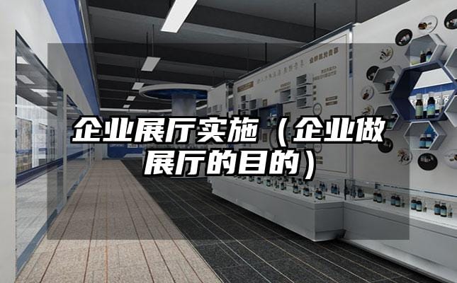企業(yè)展廳實施（企業(yè)做展廳的目的）