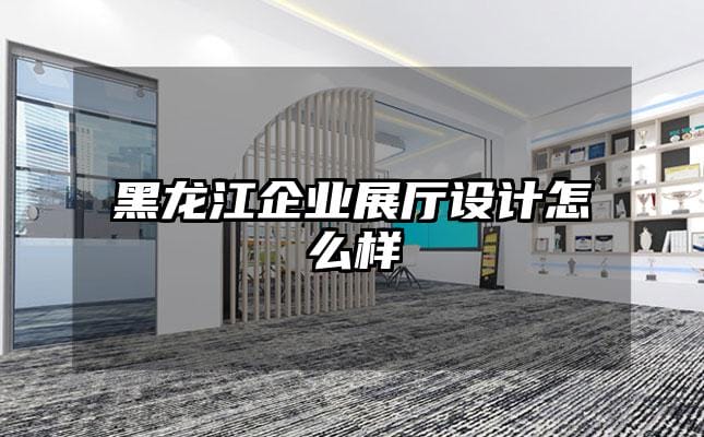 黑龍江企業(yè)展廳設(shè)計怎么樣