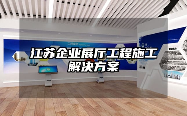江蘇企業(yè)展廳工程施工解決方案