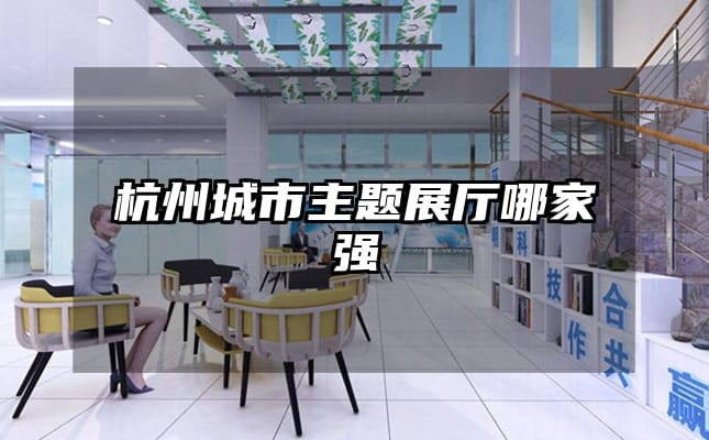 杭州城市主題展廳哪家強(qiáng)