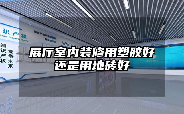 展廳室內(nèi)裝修用塑膠好還是用地磚好