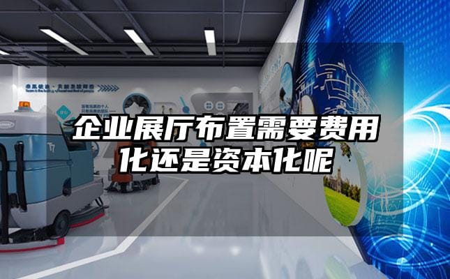 企業(yè)展廳布置需要費用化還是資本化呢