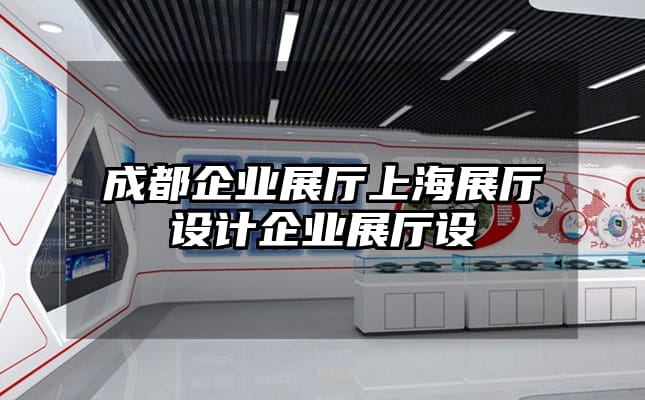 成都企業(yè)展廳上海展廳設(shè)計企業(yè)展廳設(shè)