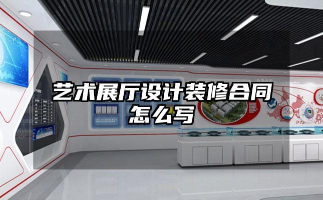 藝術(shù)展廳設(shè)計(jì)裝修合同怎么寫