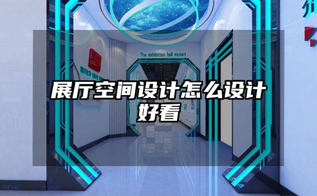 展廳空間設(shè)計(jì)怎么設(shè)計(jì)好看