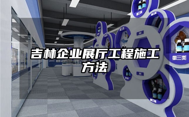 吉林企業(yè)展廳工程施工方法