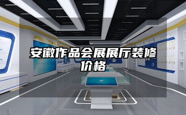 安徽作品會(huì)展展廳裝修價(jià)格