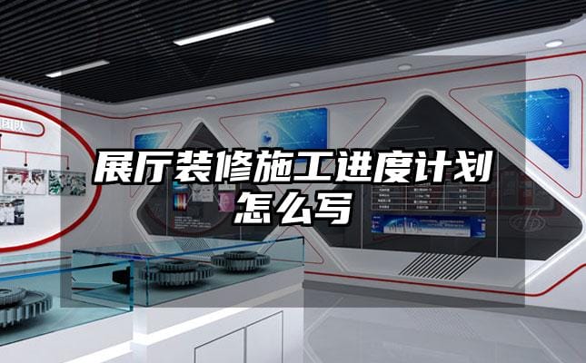 展廳裝修施工進(jìn)度計(jì)劃怎么寫(xiě)