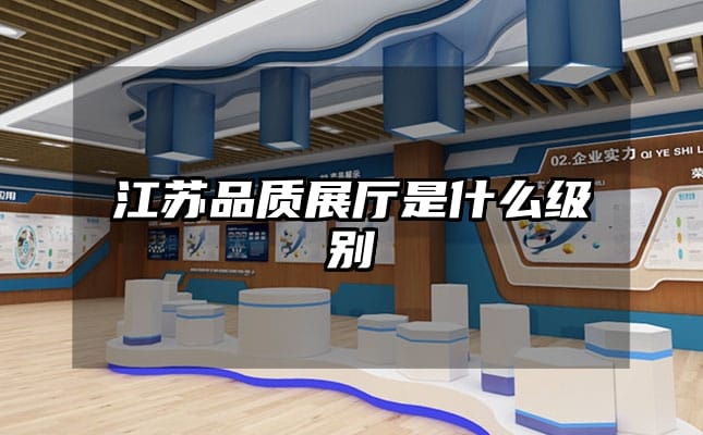 江蘇品質(zhì)展廳是什么級(jí)別