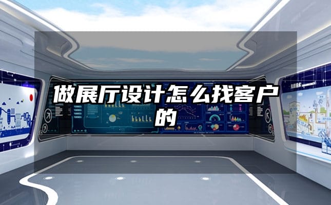 做展廳設(shè)計(jì)怎么找客戶的