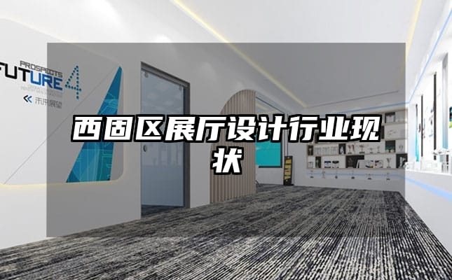西固區(qū)展廳設(shè)計(jì)行業(yè)現(xiàn)狀