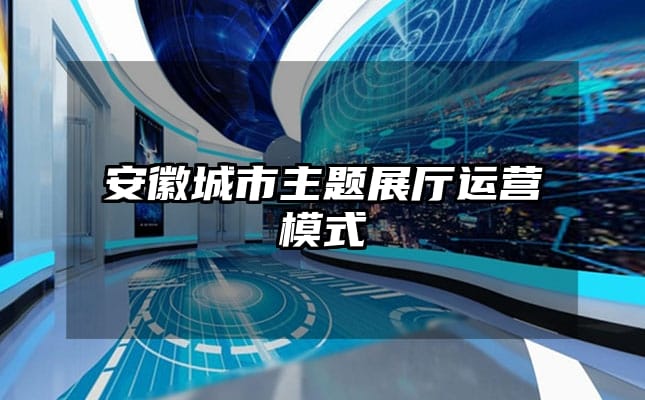 安徽城市主題展廳運(yùn)營(yíng)模式