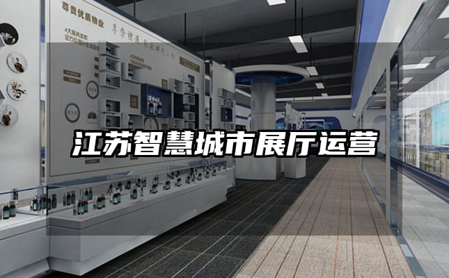 江蘇智慧城市展廳運(yùn)營(yíng)