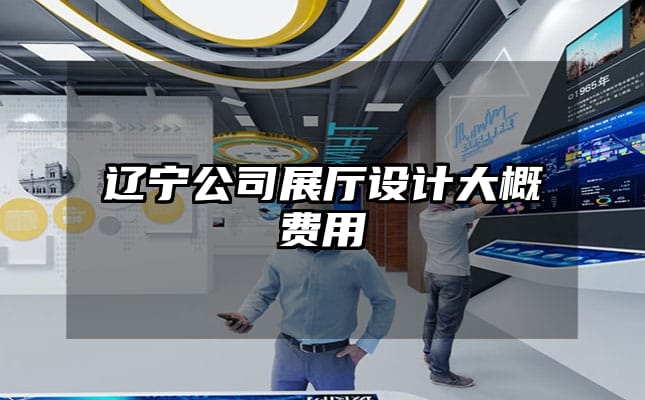 遼寧公司展廳設(shè)計(jì)大概費(fèi)用