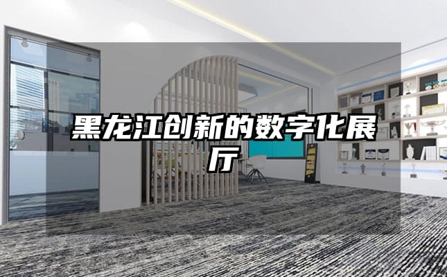 黑龍江創(chuàng)新的數(shù)字化展廳