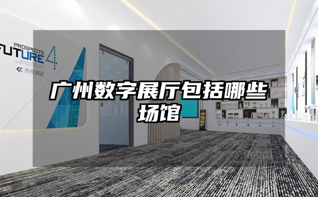 廣州數(shù)字展廳包括哪些場(chǎng)館